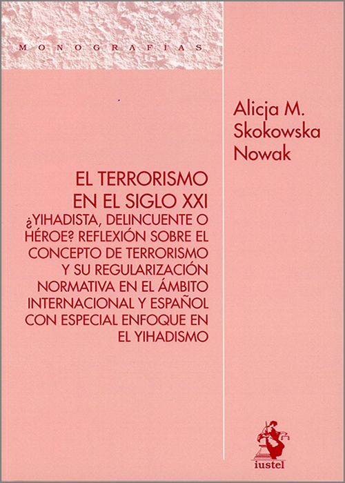 TERRORISMO EN EL SIGLO XXI, EL. ¿Yihadista, delincuente o héroe?. Reflexión sobre el concepto de terrorismo y su regularización normativa en el ámbito internacional y español con especial enfoque en el yihadismo.