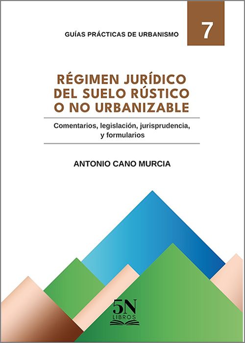 GUÍA PRÁCTICA DEL SUELO RÚSTICO NO URBANIZABLE. Comentarios, legislación, jurisprudencia, preguntas y formularios.