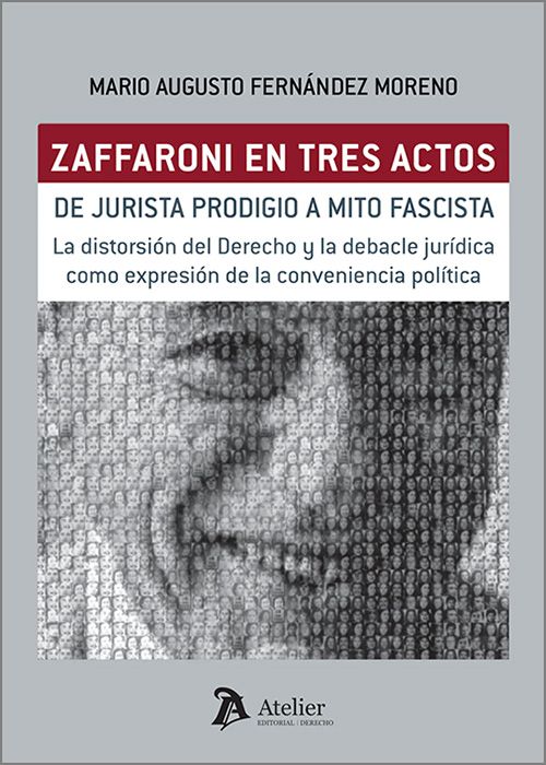 ZAFFARONI EN TRES ACTOS. DE JURISTA PRODIGIO A MITO FASCISTA. La distorsión del derecho y la debacle jurídica como expresión de la conveniencia política.