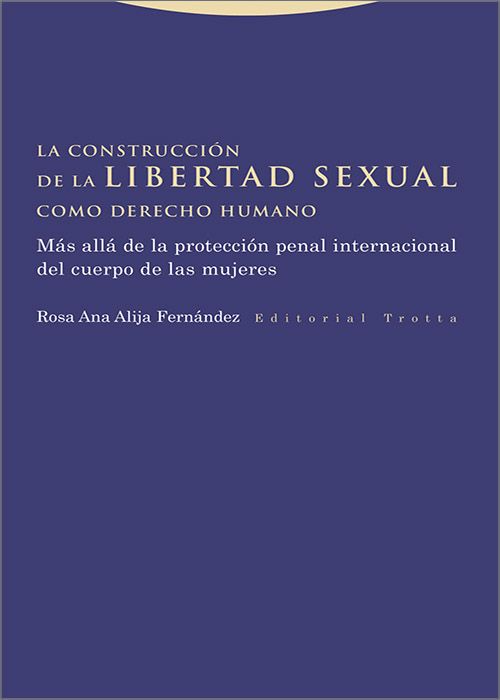 CONSTRUCCIÓN DE LA LIBERTAD SEXUAL COMO DERECHO HUMANO, LA. Más allá de la protección penal internacional del cuerpo de las mujeres.