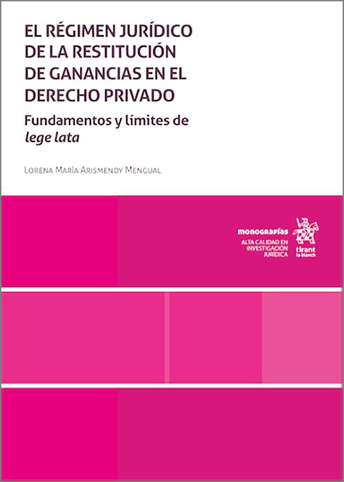 RÉGIMEN JURÍDICO DE LA RESTITUCIÓN DE GANANCIAS EN EL DERECHO PRIVADO, EL. Fundamentos y límites de Lege Lata.