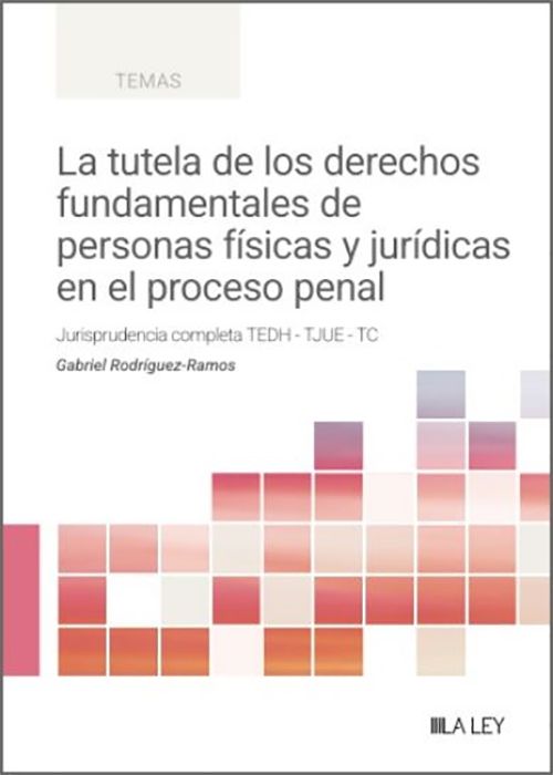 TUTELA DE LOS DERECHOS FUNDAMENTALES DE PERSONAS FÍSICAS Y JURÍDICAS EN EL PROCESO PENAL, LA. Jurisprudencia completa del TEDH, TJUE y TC.