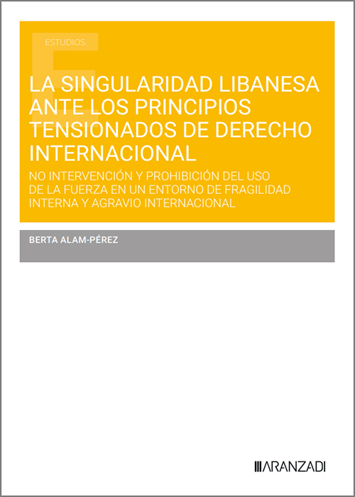 SINGULARIDAD LIBANESA ANTE LOS PRINCIPIOS TENSIONADOS DE DERECHO INTERNACIONAL, LA. No intervención y prohibición del uso de la fuerza en un entorno de fragilidad interna y agravio internacional.